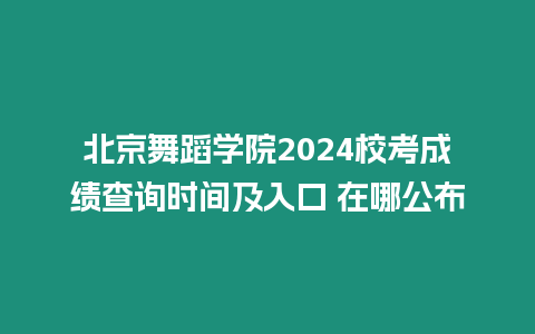 北京舞蹈學院2024校考成績查詢時間及入口 在哪公布