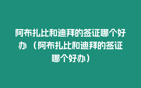 阿布扎比和迪拜的簽證哪個(gè)好辦 （阿布扎比和迪拜的簽證哪個(gè)好辦）