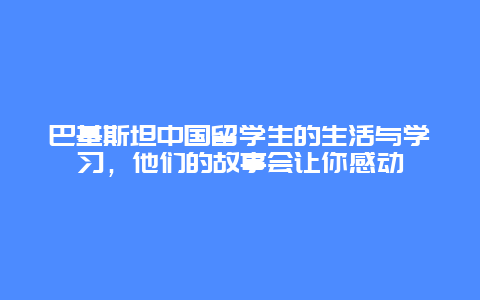 巴基斯坦中國留學生的生活與學習，他們的故事會讓你感動