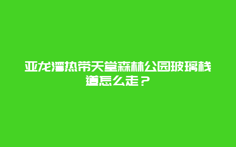 亞龍灣熱帶天堂森林公園玻璃棧道怎么走？