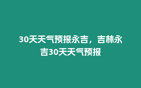 30天天氣預(yù)報永吉，吉林永吉30天天氣預(yù)報