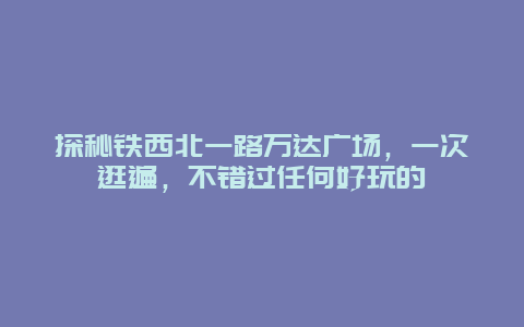 探秘鐵西北一路萬達廣場，一次逛遍，不錯過任何好玩的