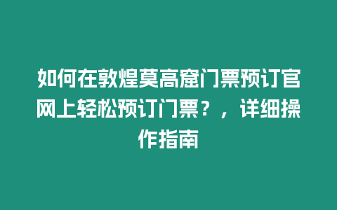 如何在敦煌莫高窟門票預訂官網上輕松預訂門票？，詳細操作指南