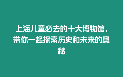 上海兒童必去的十大博物館，帶你一起探索歷史和未來的奧秘