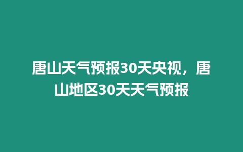 唐山天氣預報30天央視，唐山地區30天天氣預報