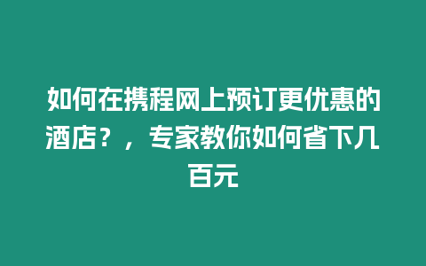 如何在攜程網上預訂更優惠的酒店？，專家教你如何省下幾百元