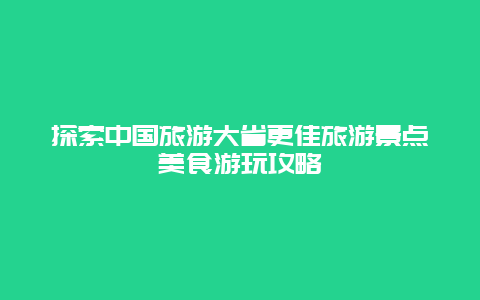 探索中國旅游大省更佳旅游景點美食游玩攻略