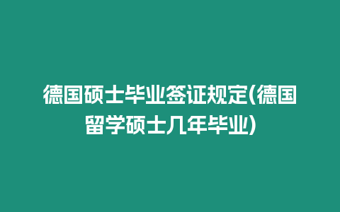 德國碩士畢業簽證規定(德國留學碩士幾年畢業)