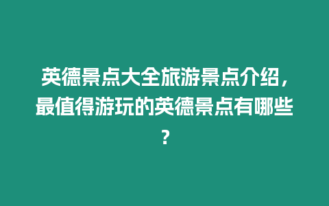 英德景點(diǎn)大全旅游景點(diǎn)介紹，最值得游玩的英德景點(diǎn)有哪些？