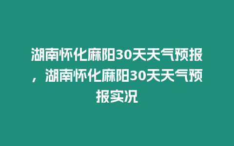 湖南懷化麻陽30天天氣預報，湖南懷化麻陽30天天氣預報實況