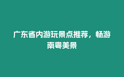 廣東省內游玩景點推薦，暢游南粵美景