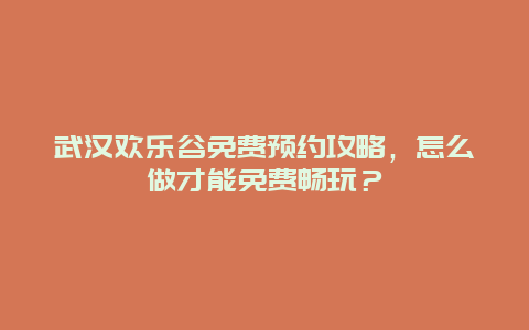 武漢歡樂谷免費預約攻略，怎么做才能免費暢玩？