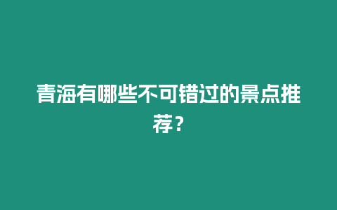 青海有哪些不可錯過的景點推薦？