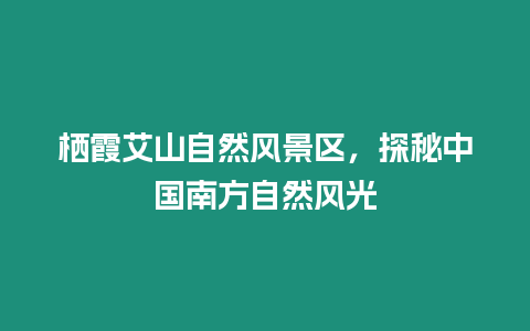 棲霞艾山自然風景區，探秘中國南方自然風光