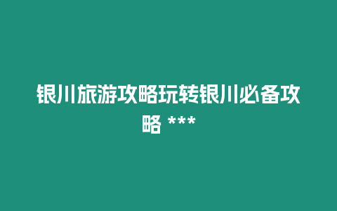 銀川旅游攻略玩轉(zhuǎn)銀川必備攻略 ***