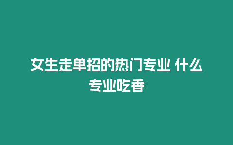 女生走單招的熱門專業 什么專業吃香