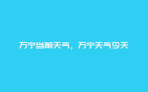 萬寧當前天氣，萬寧天氣今天