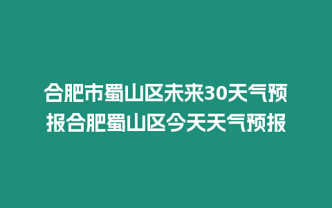 合肥市蜀山區(qū)未來30天氣預(yù)報(bào)合肥蜀山區(qū)今天天氣預(yù)報(bào)