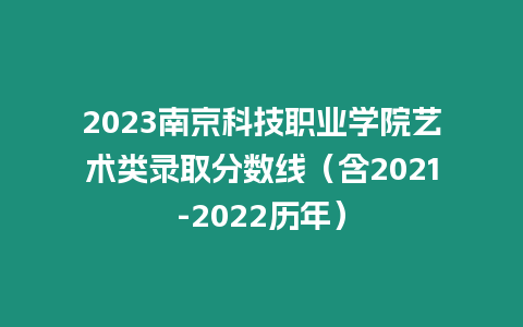 2023南京科技職業(yè)學(xué)院藝術(shù)類錄取分?jǐn)?shù)線（含2021-2022歷年）