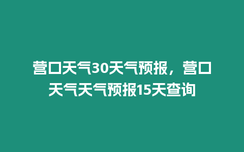 營口天氣30天氣預報，營口天氣天氣預報15天查詢