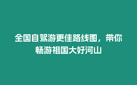 全國自駕游更佳路線圖，帶你暢游祖國大好河山