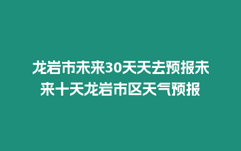 龍巖市未來30天天去預報未來十天龍巖市區天氣預報