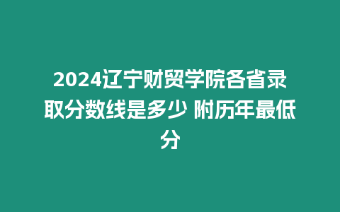 2024遼寧財貿學院各省錄取分數線是多少 附歷年最低分