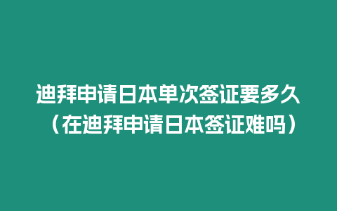 迪拜申請日本單次簽證要多久（在迪拜申請日本簽證難嗎）