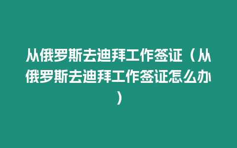 從俄羅斯去迪拜工作簽證（從俄羅斯去迪拜工作簽證怎么辦）