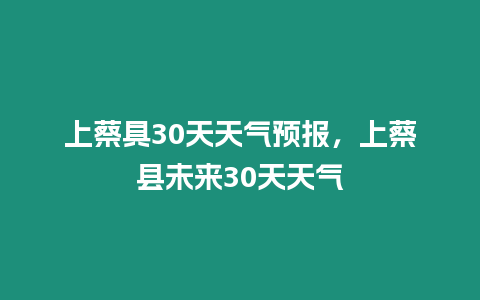 上蔡具30天天氣預報，上蔡縣未來30天天氣