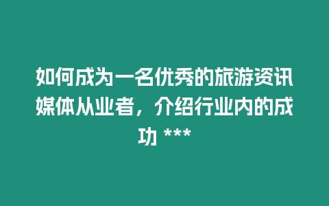 如何成為一名優(yōu)秀的旅游資訊媒體從業(yè)者，介紹行業(yè)內的成功 ***