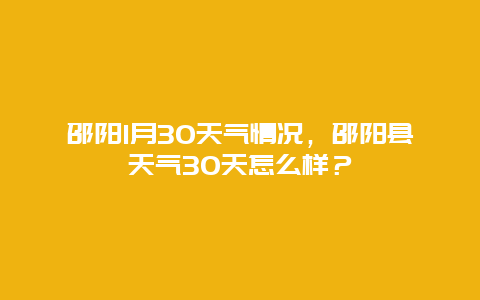 邵陽1月30天氣情況，邵陽縣天氣30天怎么樣？