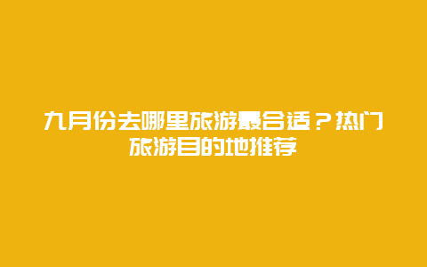 九月份去哪里旅游最合適？熱門旅游目的地推薦