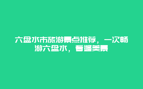 六盤(pán)水市旅游景點(diǎn)推薦，一次暢游六盤(pán)水，看遍美景