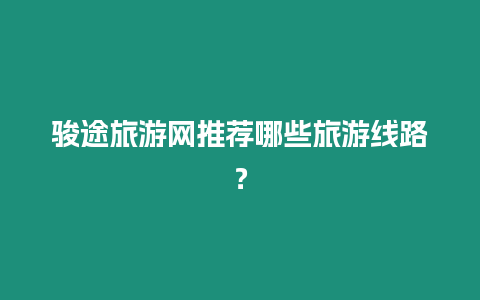 駿途旅游網推薦哪些旅游線路？