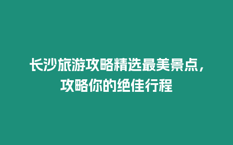 長沙旅游攻略精選最美景點，攻略你的絕佳行程