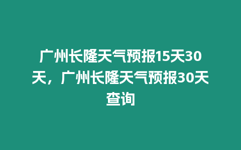 廣州長隆天氣預報15天30天，廣州長隆天氣預報30天查詢