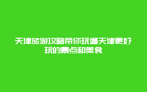 天津旅游攻略帶你玩遍天津更好玩的景點(diǎn)和美食