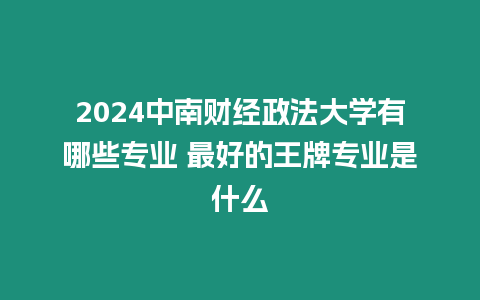 2024中南財經政法大學有哪些專業 最好的王牌專業是什么