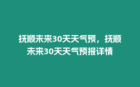 撫順未來30天天氣預，撫順未來30天天氣預報詳情