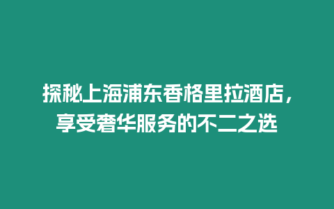 探秘上海浦東香格里拉酒店，享受奢華服務的不二之選