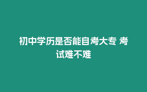 初中學歷是否能自考大專 考試難不難