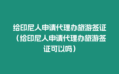 給印尼人申請代理辦旅游簽證（給印尼人申請代理辦旅游簽證可以嗎）