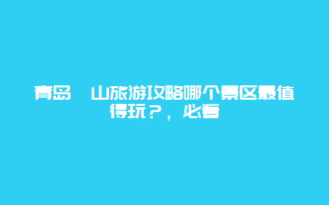 青島嶗山旅游攻略哪個景區最值得玩？，必看