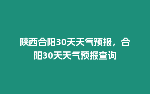 陜西合陽30天天氣預報，合陽30天天氣預報查詢