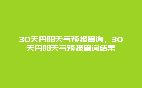 30天丹陽天氣預報查詢，30天丹陽天氣預報查詢結果