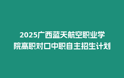 2025廣西藍天航空職業學院高職對口中職自主招生計劃