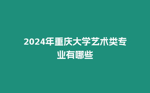 2024年重慶大學(xué)藝術(shù)類專業(yè)有哪些