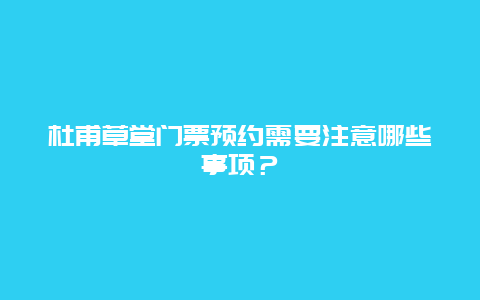 杜甫草堂門票預約需要注意哪些事項？