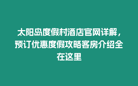 太陽(yáng)島度假村酒店官網(wǎng)詳解，預(yù)訂優(yōu)惠度假攻略客房介紹全在這里